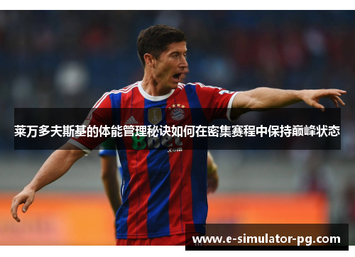 莱万多夫斯基的体能管理秘诀如何在密集赛程中保持巅峰状态