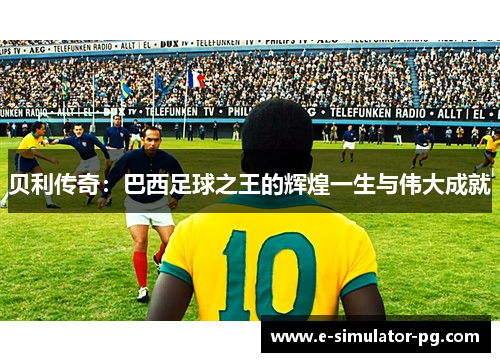 贝利传奇：巴西足球之王的辉煌一生与伟大成就