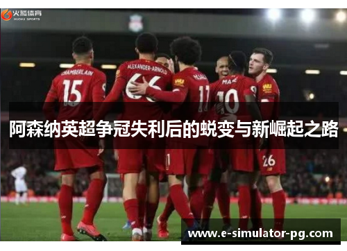 阿森纳英超争冠失利后的蜕变与新崛起之路 阿森纳英超争冠失利后的蜕变与新崛起之路