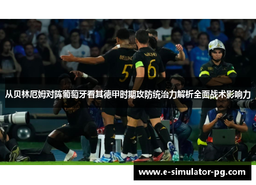 从贝林厄姆对阵葡萄牙看其德甲时期攻防统治力解析全面战术影响力