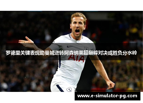 罗德里关键表现助曼城逆转阿森纳英超巅峰对决成胜负分水岭 罗德里关键表现助曼城逆转阿森纳英超巅峰对决成胜负分水岭