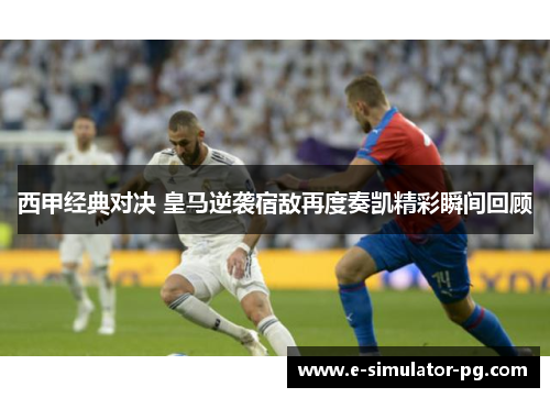 西甲经典对决 皇马逆袭宿敌再度奏凯精彩瞬间回顾