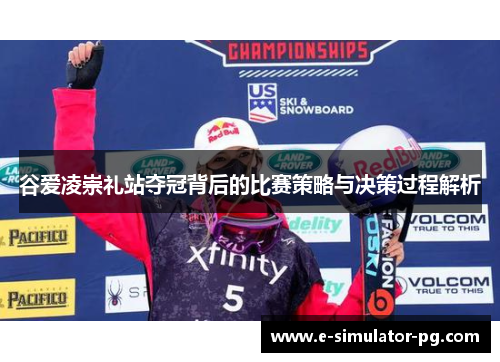 谷爱凌崇礼站夺冠背后的比赛策略与决策过程解析 谷爱凌崇礼站夺冠背后的比赛策略与决策过程解析