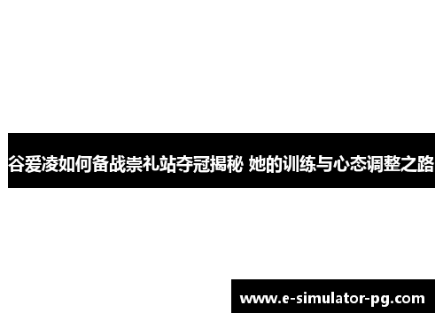 谷爱凌如何备战崇礼站夺冠揭秘 她的训练与心态调整之路