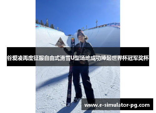 谷爱凌再度征服自由式滑雪U型场地成功捧起世界杯冠军奖杯