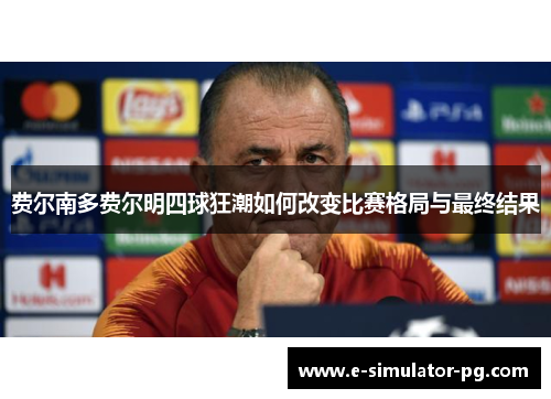 费尔南多费尔明四球狂潮如何改变比赛格局与最终结果 费尔南多费尔明四球狂潮如何改变比赛格局与最终结果