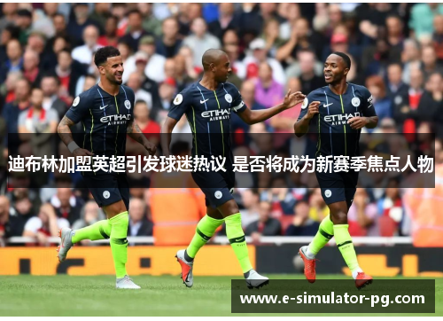 迪布林加盟英超引发球迷热议 是否将成为新赛季焦点人物