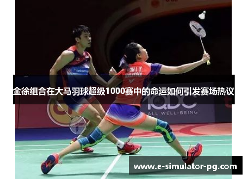 金徐组合在大马羽球超级1000赛中的命运如何引发赛场热议 金徐组合在大马羽球超级1000赛中的命运如何引发赛场热议
