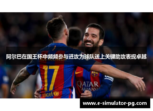 阿尔巴在国王杯中频频参与进攻为球队送上关键助攻表现卓越