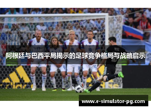 阿根廷与巴西平局揭示的足球竞争格局与战略启示 阿根廷与巴西平局揭示的足球竞争格局与战略启示
