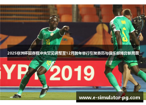 2025非洲杯因赛程冲突罕见调整至12月跨年举行引发赛历与俱乐部博弈新局面