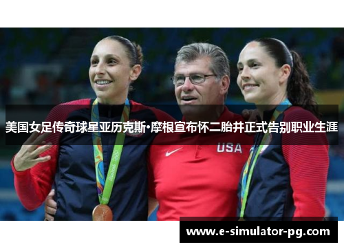 美国女足传奇球星亚历克斯·摩根宣布怀二胎并正式告别职业生涯