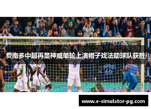 费南多中超再显神威单轮上演帽子戏法助球队获胜 费南多中超再显神威单轮上演帽子戏法助球队获胜
