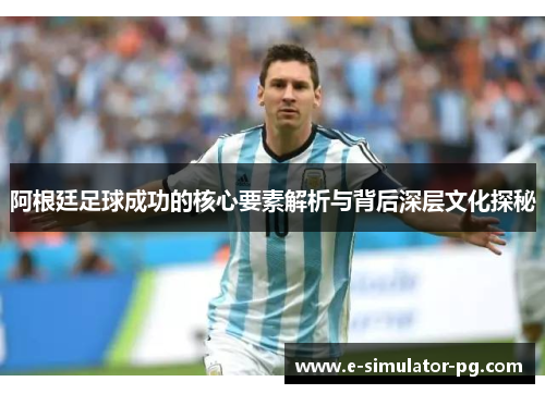 阿根廷足球成功的核心要素解析与背后深层文化探秘