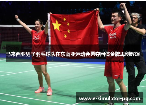 马来西亚男子羽毛球队在东南亚运动会勇夺团体金牌再创辉煌