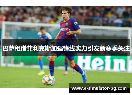 巴萨租借菲利克斯加强锋线实力引发新赛季关注 巴萨租借菲利克斯加强锋线实力引发新赛季关注