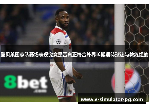登贝莱国家队赛场表现究竟是否真正符合外界长期期待球迷与教练组的 登贝莱国家队赛场表现究竟是否真正符合外界长期期待球迷与教练组的