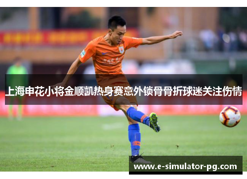 上海申花小将金顺凯热身赛意外锁骨骨折球迷关注伤情 上海申花小将金顺凯热身赛意外锁骨骨折球迷关注伤情