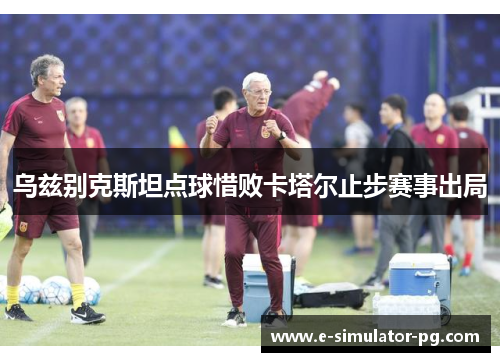 乌兹别克斯坦点球惜败卡塔尔止步赛事出局