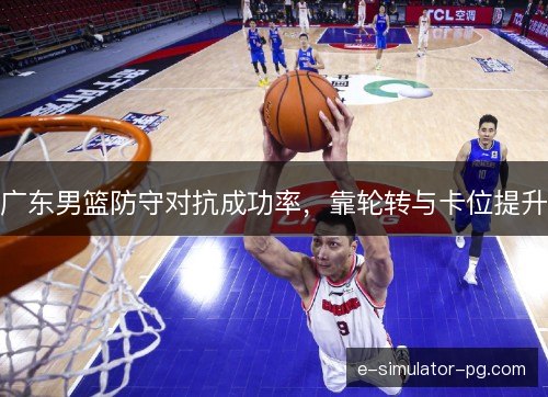 广东男篮防守对抗成功率，靠轮转与卡位提升